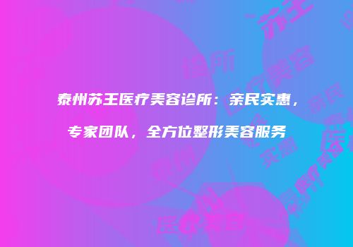 泰州苏王医疗美容诊所：亲民实惠，专家团队，全方位整形美容服务