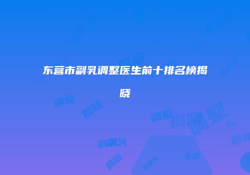 东营市副乳调整医生前十排名榜揭晓