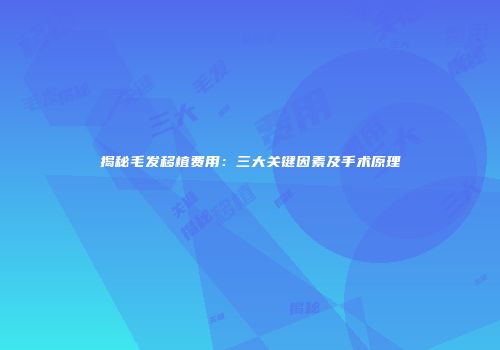 揭秘毛发移植费用：三大关键因素及手术原理