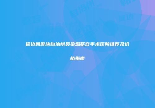延边朝鲜族自治州鼻梁塌整容手术医院推荐及价格指南