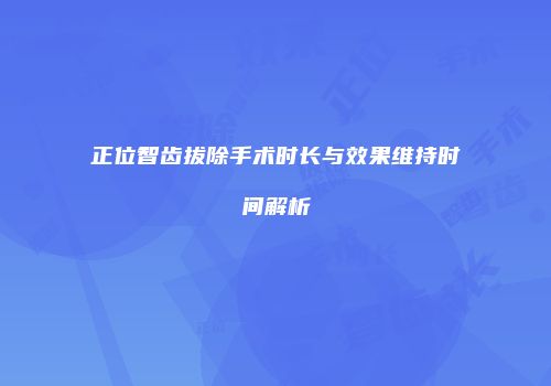 正位智齿拔除手术时长与效果维持时间解析