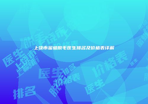 上饶市蜜蜡脱毛医生排名及价格表详解