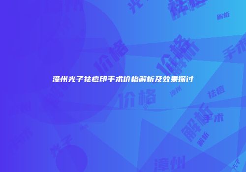 漳州光子祛痘印手术价格解析及效果探讨