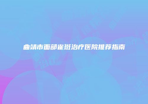 曲靖市面部雀斑治疗医院推荐指南