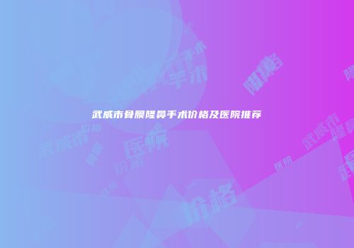 武威市骨膜隆鼻手术价格及医院推荐