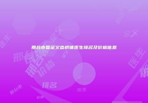 邢台市固定义齿桥体医生排名及价格信息