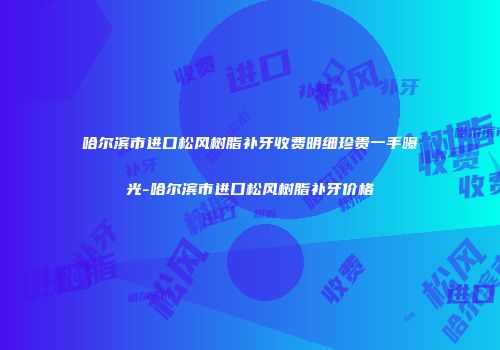哈尔滨市进口松风树脂补牙收费明细珍贵一手曝光-哈尔滨市进口松风树脂补牙价格
