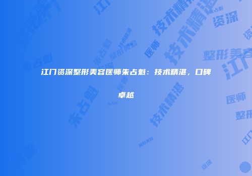江门资深整形美容医师朱占魁：技术精湛，口碑卓越