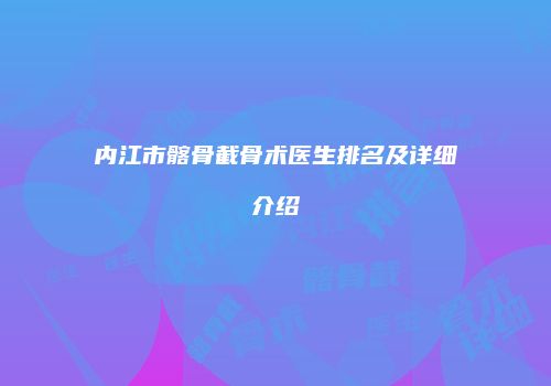 内江市髂骨截骨术医生排名及详细介绍