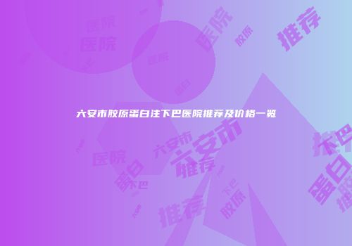 六安市胶原蛋白注下巴医院推荐及价格一览