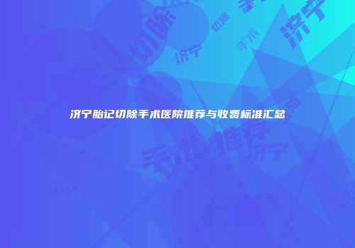济宁胎记切除手术医院推荐与收费标准汇总