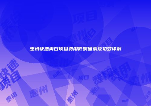惠州快速美白项目费用影响因素及功效详解