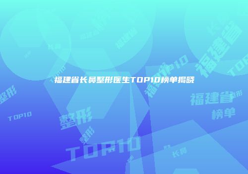 福建省长鼻整形医生TOP10榜单揭晓