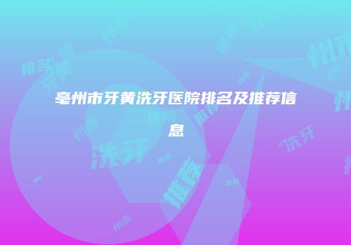 亳州市牙黄洗牙医院排名及推荐信息