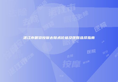 湛江市眼袋按摩去除术价格及医院选择指南