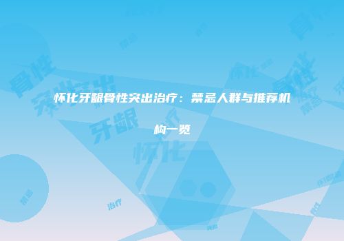 怀化牙龈骨性突出治疗：禁忌人群与推荐机构一览