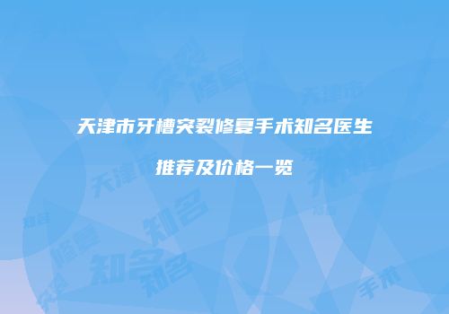 天津市牙槽突裂修复手术知名医生推荐及价格一览