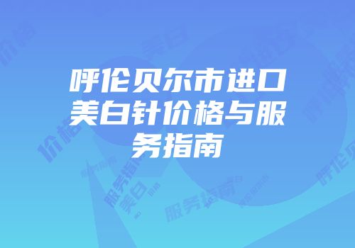 呼伦贝尔市进口美白针价格与服务指南