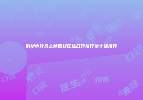 荆州市针灸去除眼袋医生口碑排行前十强推荐