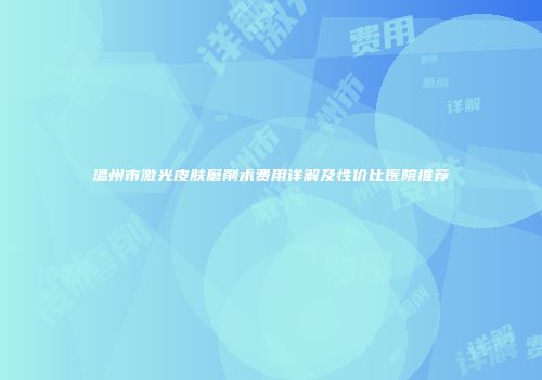 温州市激光皮肤磨削术费用详解及性价比医院推荐