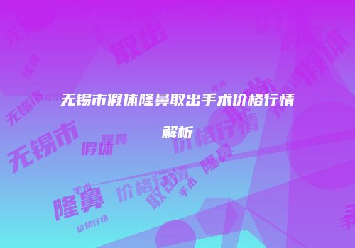 无锡市假体隆鼻取出手术价格行情解析