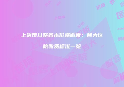 上饶市耳整容术价格解析：各大医院收费标准一览