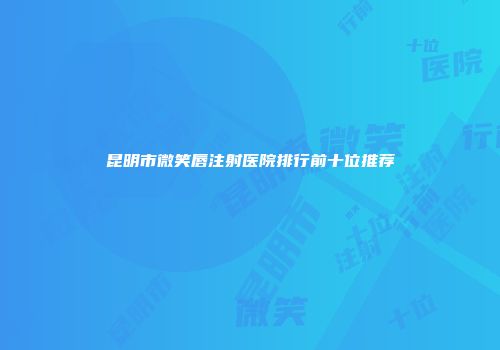 昆明市微笑唇注射医院排行前十位推荐