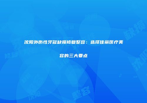 沈阳外伤性牙冠缺损修复整容:选择佳丽医疗美容的三大要点
