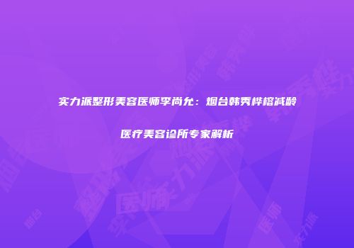 实力派整形美容医师李尚允：烟台韩秀桦榕减龄医疗美容诊所专家解析