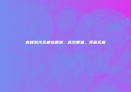 赤峰激光无痕祛眼袋：高效便捷，美丽无痕