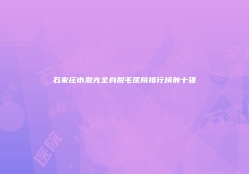 石家庄市激光全身脱毛医院排行榜前十强