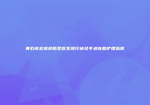 黄石市去除颊脂垫医生排行榜及手术恢复护理指南