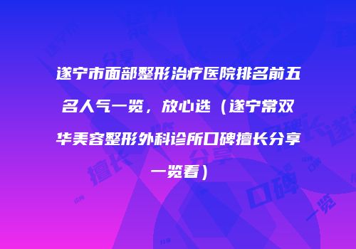 遂宁市面部整形治疗医院排名前五名人气一览，放心选（遂宁常双华美容整形外科诊所口碑擅长分享一览看）