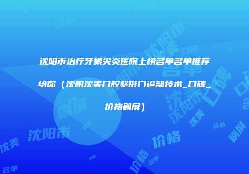 沈阳市治疗牙根尖炎医院上榜名单名单推荐给你（沈阳沈美口腔整形门诊部技术_口碑_价格刷屏）
