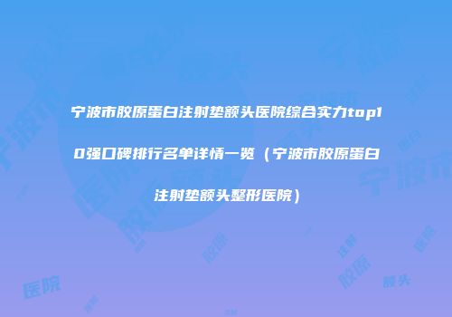 宁波市胶原蛋白注射垫额头医院综合实力top10强口碑排行名单详情一览（宁波市胶原蛋白注射垫额头整形医院）