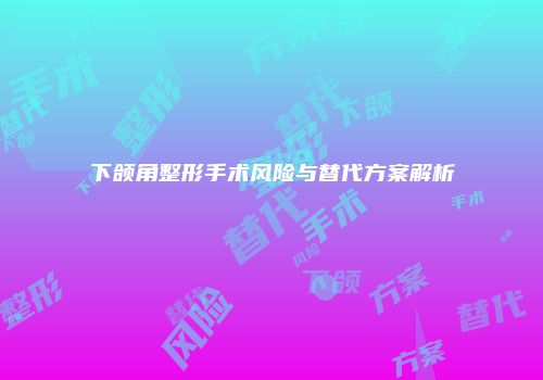 下颌角整形手术风险与替代方案解析
