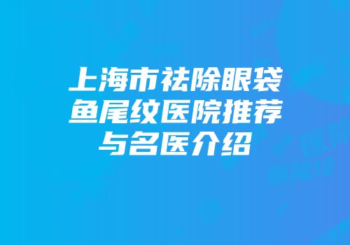 上海市祛除眼袋鱼尾纹医院推荐与名医介绍