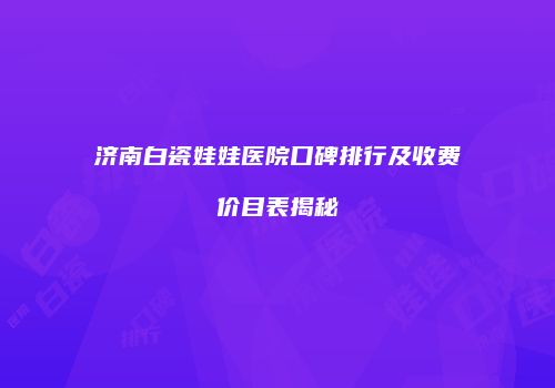 济南白瓷娃娃医院口碑排行及收费价目表揭秘