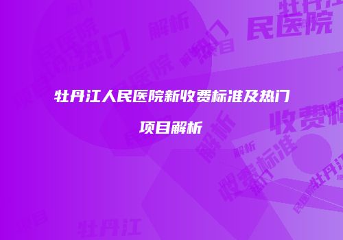 牡丹江人民医院新收费标准及热门项目解析