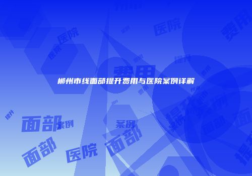 郴州市线面部提升费用与医院案例详解