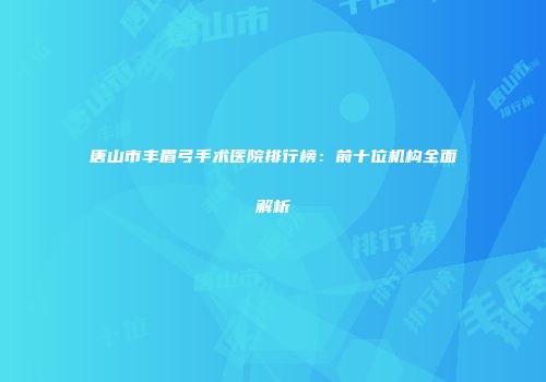 唐山市丰眉弓手术医院排行榜：前十位机构全面解析