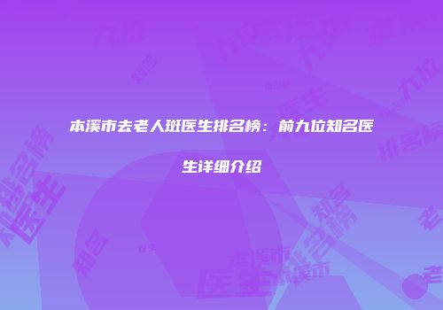 本溪市去老人斑医生排名榜：前九位知名医生详细介绍