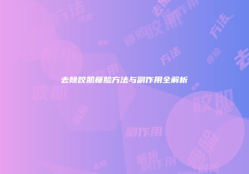 去除咬肌瘦脸方法与副作用全解析