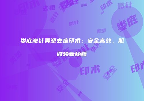 娄底微针美塑去痘印术：安全高效，肌肤焕新秘籍