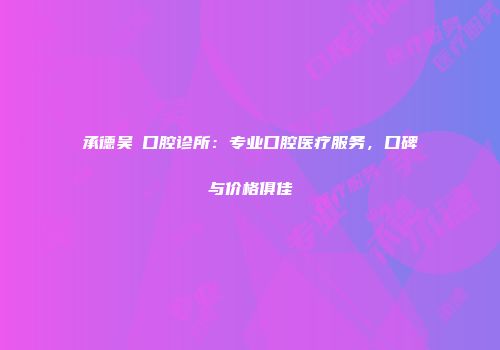 承德吴燚口腔诊所：专业口腔医疗服务，口碑与价格俱佳