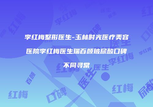 李红梅整形医生-玉林时光医疗美容医院李红梅医生瑞百颜玻尿酸口碑不同寻常