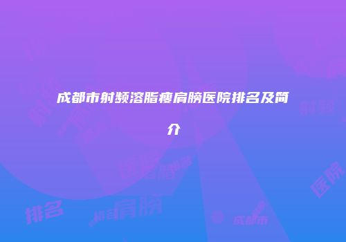 成都市射频溶脂瘦肩膀医院排名及简介
