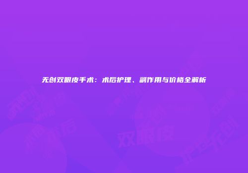 无创双眼皮手术：术后护理、副作用与价格全解析