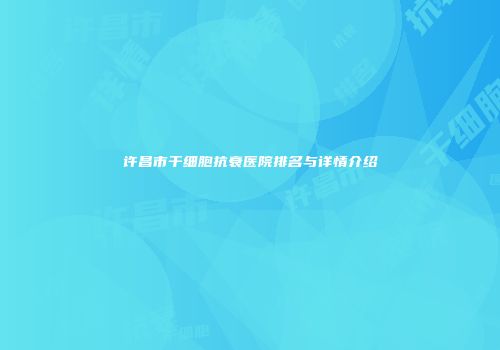 许昌市干细胞抗衰医院排名与详情介绍