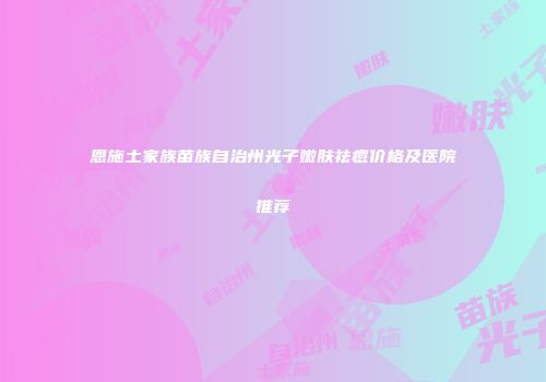 恩施土家族苗族自治州光子嫩肤祛痘价格及医院推荐